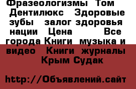 Фразеологизмы. Том 5  «Дентилюкс». Здоровые зубы — залог здоровья нации › Цена ­ 320 - Все города Книги, музыка и видео » Книги, журналы   . Крым,Судак